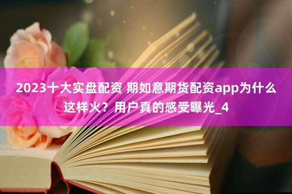 2023十大实盘配资 期如意期货配资app为什么这样火？用户真的感受曝光_4