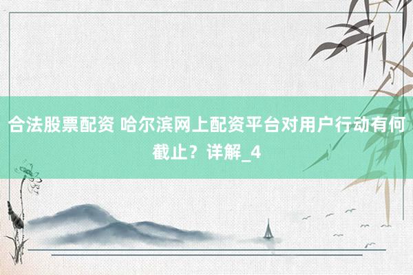 合法股票配资 哈尔滨网上配资平台对用户行动有何截止？详解_4