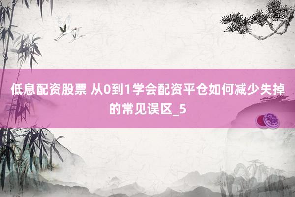 低息配资股票 从0到1学会配资平仓如何减少失掉的常见误区_5