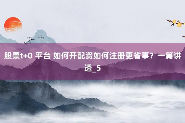 股票t+0 平台 如何开配资如何注册更省事？一篇讲透_5