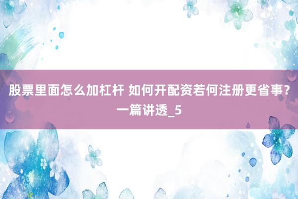 股票里面怎么加杠杆 如何开配资若何注册更省事？一篇讲透_5
