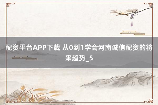 配资平台APP下载 从0到1学会河南诚信配资的将来趋势_5