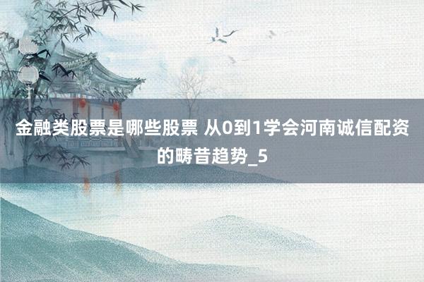 金融类股票是哪些股票 从0到1学会河南诚信配资的畴昔趋势_5