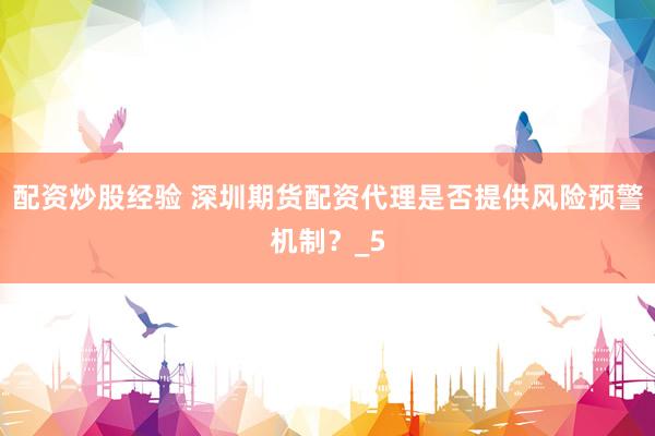 配资炒股经验 深圳期货配资代理是否提供风险预警机制？_5