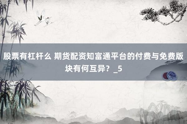 股票有杠杆么 期货配资知富通平台的付费与免费版块有何互异？_5