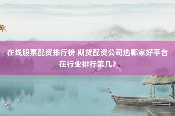 在线股票配资排行榜 期货配资公司选哪家好平台在行业排行第几？