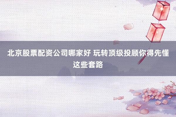 北京股票配资公司哪家好 玩转顶级投顾你得先懂这些套路