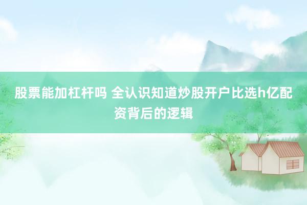 股票能加杠杆吗 全认识知道炒股开户比选h亿配资背后的逻辑