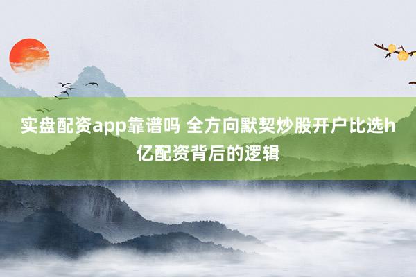 实盘配资app靠谱吗 全方向默契炒股开户比选h亿配资背后的逻辑