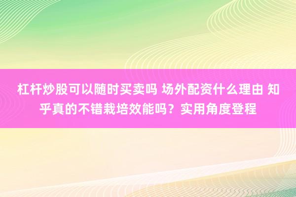杠杆炒股可以随时买卖吗 场外配资什么理由 知乎真的不错栽培效能吗？实用角度登程