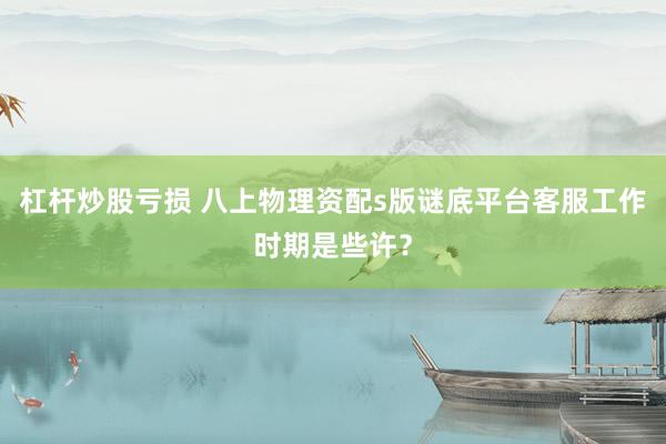 杠杆炒股亏损 八上物理资配s版谜底平台客服工作时期是些许？