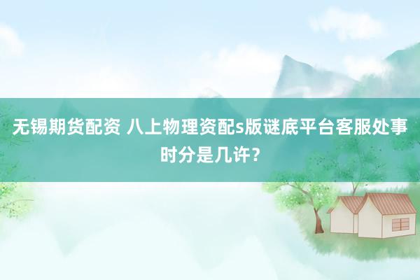 无锡期货配资 八上物理资配s版谜底平台客服处事时分是几许？
