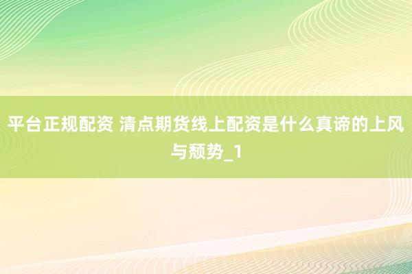 平台正规配资 清点期货线上配资是什么真谛的上风与颓势_1