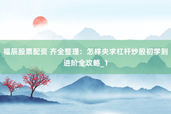 福辰股票配资 齐全整理：怎样央求杠杆炒股初学到进阶全攻略_1