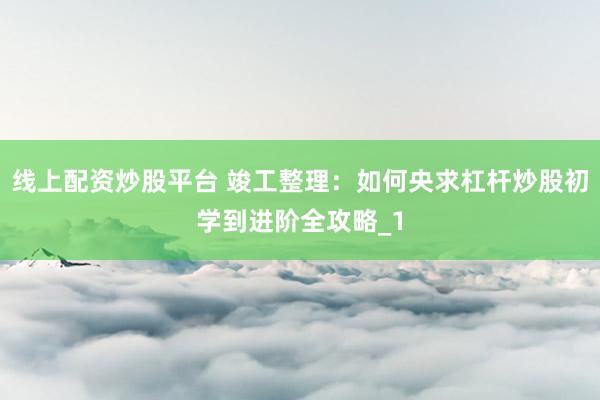 线上配资炒股平台 竣工整理：如何央求杠杆炒股初学到进阶全攻略_1