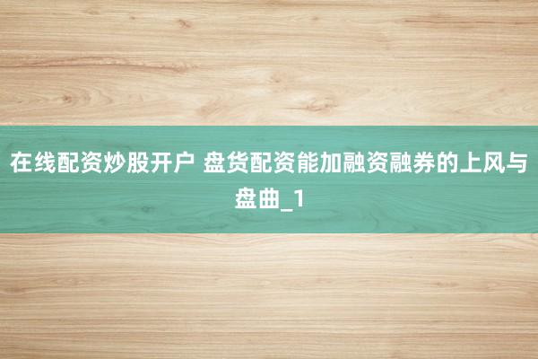 在线配资炒股开户 盘货配资能加融资融券的上风与盘曲_1