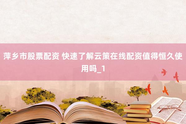 萍乡市股票配资 快速了解云策在线配资值得恒久使用吗_1