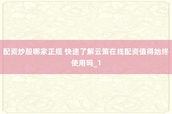 配资炒股哪家正规 快速了解云策在线配资值得始终使用吗_1