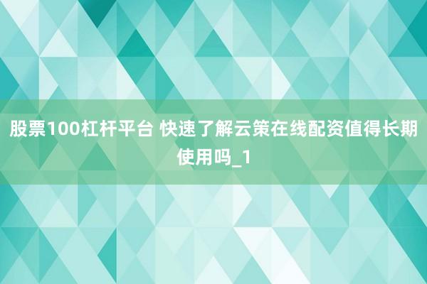 股票100杠杆平台 快速了解云策在线配资值得长期使用吗_1