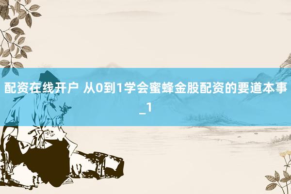 配资在线开户 从0到1学会蜜蜂金股配资的要道本事_1