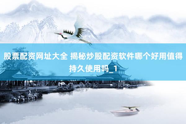 股票配资网址大全 揭秘炒股配资软件哪个好用值得持久使用吗_1