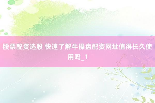 股票配资选股 快速了解牛操盘配资网址值得长久使用吗_1