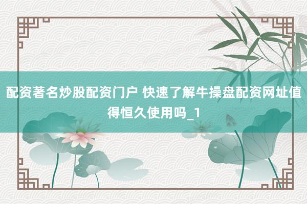 配资著名炒股配资门户 快速了解牛操盘配资网址值得恒久使用吗_1