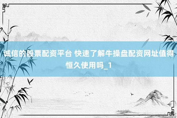 诚信的股票配资平台 快速了解牛操盘配资网址值得恒久使用吗_1