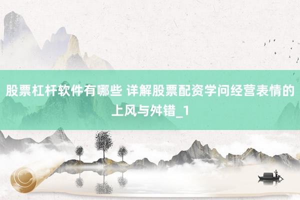 股票杠杆软件有哪些 详解股票配资学问经营表情的上风与舛错_1