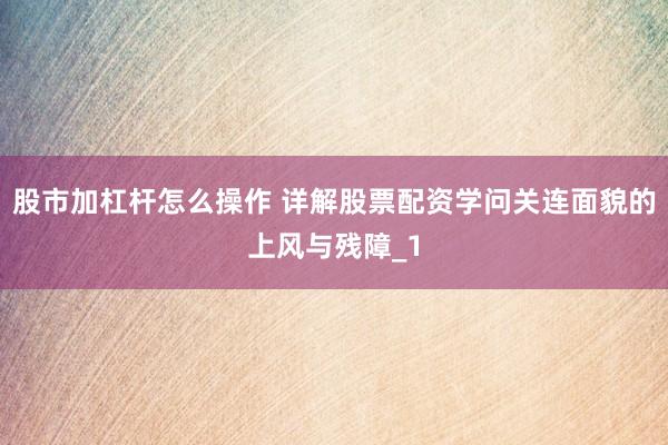 股市加杠杆怎么操作 详解股票配资学问关连面貌的上风与残障_1