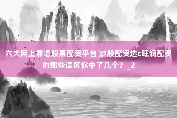 六大网上靠谱股票配资平台 炒股配资选c旺润配资的那些误区你中了几个？_2