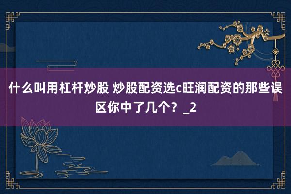 什么叫用杠杆炒股 炒股配资选c旺润配资的那些误区你中了几个？_2