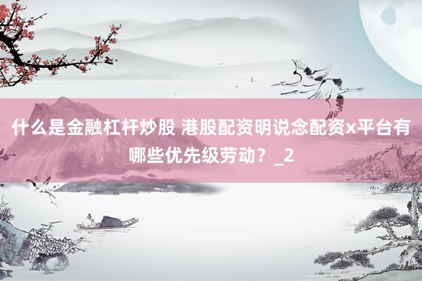 什么是金融杠杆炒股 港股配资明说念配资x平台有哪些优先级劳动？_2