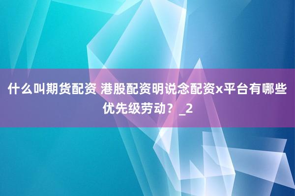 什么叫期货配资 港股配资明说念配资x平台有哪些优先级劳动？_2
