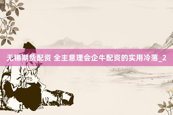无锡期货配资 全主意理会企牛配资的实用冷落_2