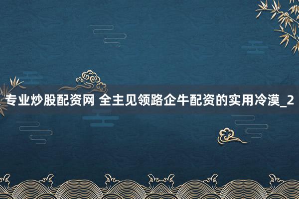 专业炒股配资网 全主见领路企牛配资的实用冷漠_2