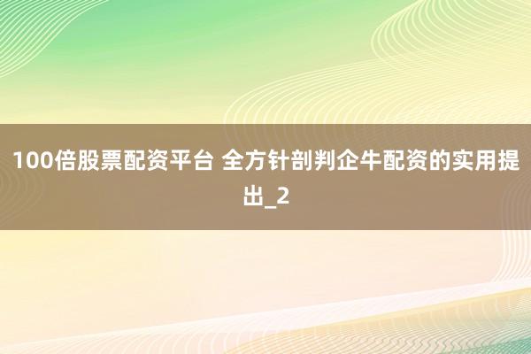 100倍股票配资平台 全方针剖判企牛配资的实用提出_2