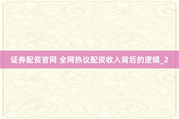 证券配资官网 全网热议配资收入背后的逻辑_2