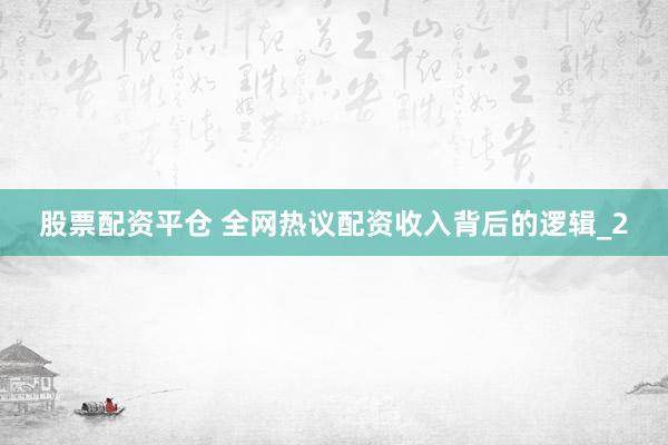 股票配资平仓 全网热议配资收入背后的逻辑_2