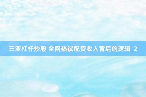 三亚杠杆炒股 全网热议配资收入背后的逻辑_2
