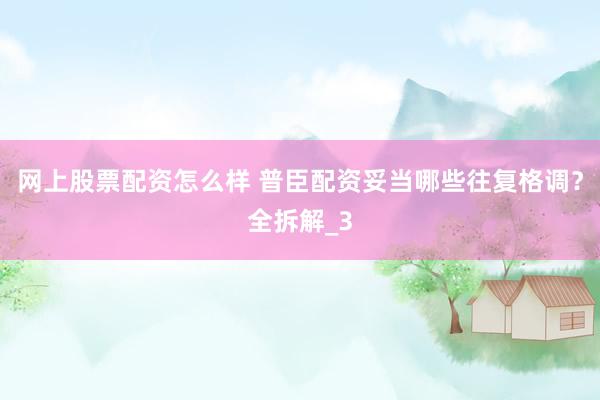 网上股票配资怎么样 普臣配资妥当哪些往复格调？全拆解_3