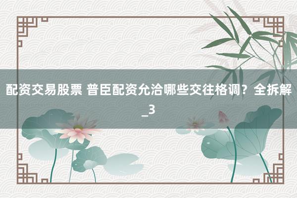 配资交易股票 普臣配资允洽哪些交往格调？全拆解_3