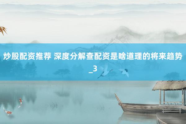 炒股配资推荐 深度分解查配资是啥道理的将来趋势_3
