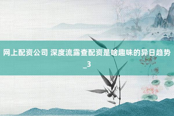 网上配资公司 深度流露查配资是啥趣味的异日趋势_3