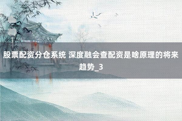 股票配资分仓系统 深度融会查配资是啥原理的将来趋势_3