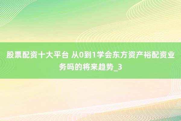 股票配资十大平台 从0到1学会东方资产裕配资业务吗的将来趋势_3
