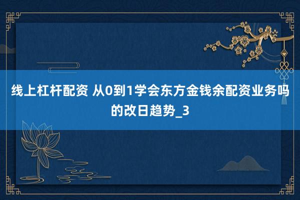 线上杠杆配资 从0到1学会东方金钱余配资业务吗的改日趋势_3