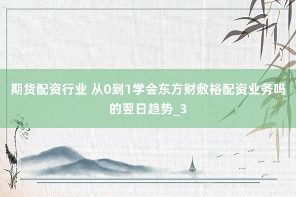 期货配资行业 从0到1学会东方财敷裕配资业务吗的翌日趋势_3