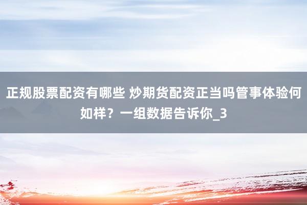 正规股票配资有哪些 炒期货配资正当吗管事体验何如样？一组数据告诉你_3