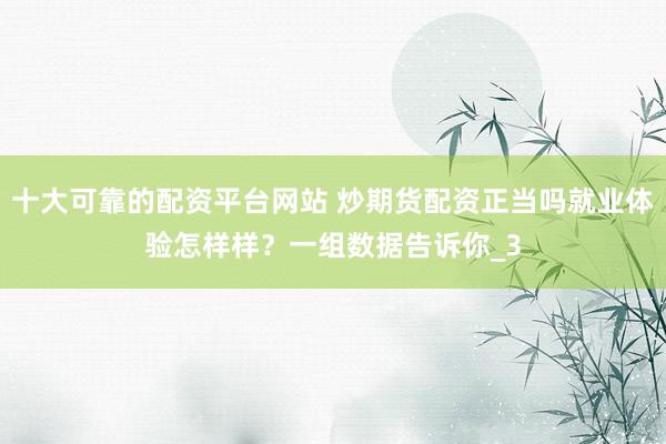 十大可靠的配资平台网站 炒期货配资正当吗就业体验怎样样？一组数据告诉你_3
